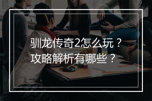 驯龙传奇2怎么玩？攻略解析有哪些？