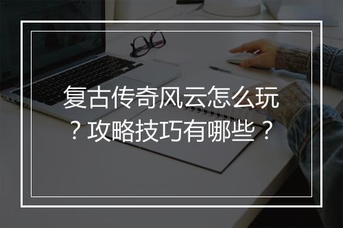复古传奇风云怎么玩？攻略技巧有哪些？