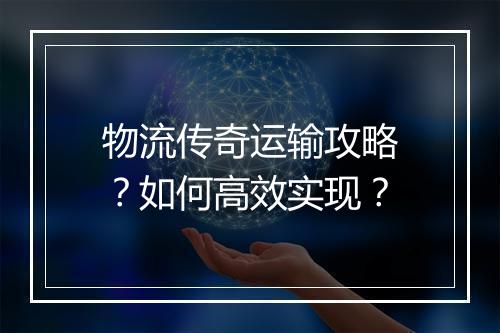物流传奇运输攻略？如何高效实现？