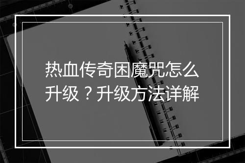 热血传奇困魔咒怎么升级？升级方法详解