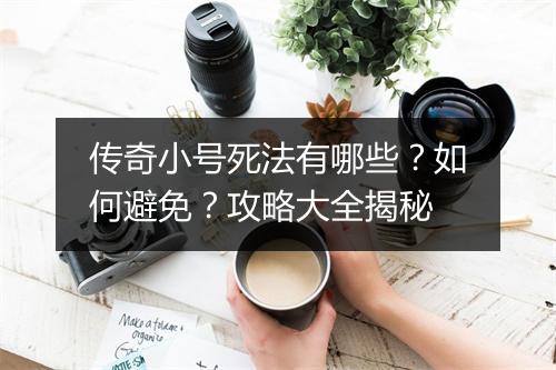 传奇小号死法有哪些？如何避免？攻略大全揭秘