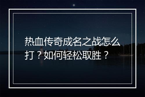 热血传奇成名之战怎么打？如何轻松取胜？