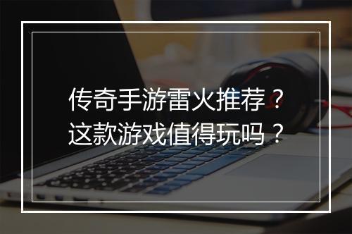 传奇手游雷火推荐？这款游戏值得玩吗？