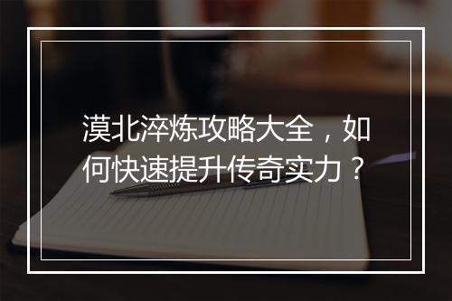 漠北淬炼攻略大全，如何快速提升传奇实力？