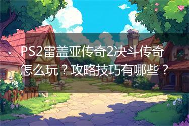 PS2雷盖亚传奇2决斗传奇怎么玩？攻略技巧有哪些？