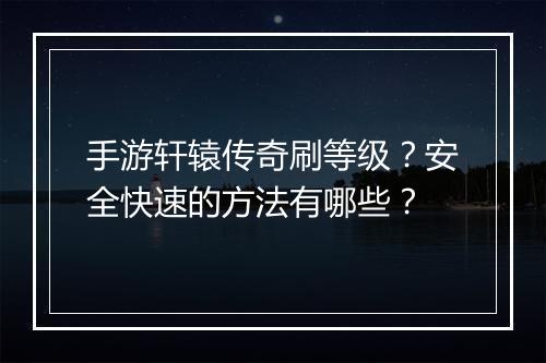 手游轩辕传奇刷等级？安全快速的方法有哪些？