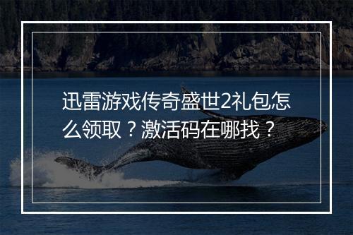 迅雷游戏传奇盛世2礼包怎么领取？激活码在哪找？