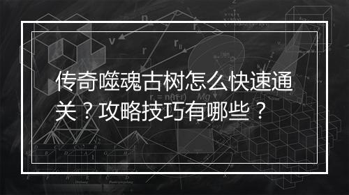 传奇噬魂古树怎么快速通关？攻略技巧有哪些？