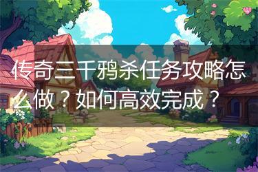传奇三千鸦杀任务攻略怎么做？如何高效完成？