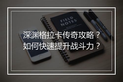 深渊格拉卡传奇攻略？如何快速提升战斗力？