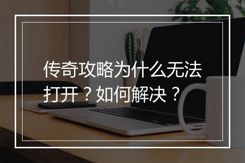 传奇攻略为什么无法打开？如何解决？