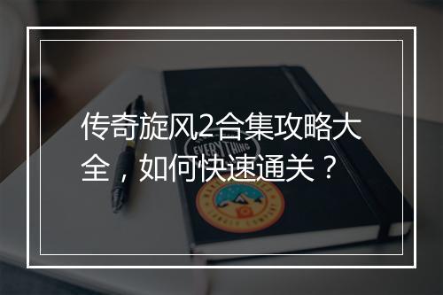 传奇旋风2合集攻略大全，如何快速通关？