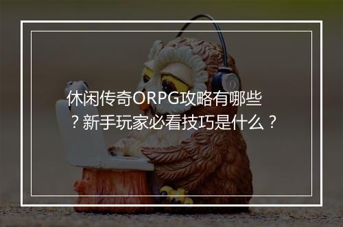 休闲传奇ORPG攻略有哪些？新手玩家必看技巧是什么？