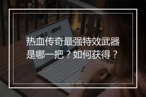 热血传奇最强特效武器是哪一把？如何获得？