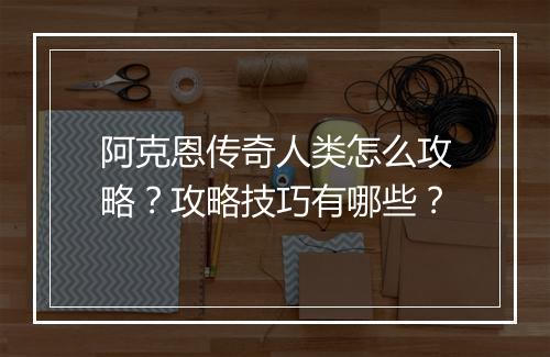 阿克恩传奇人类怎么攻略？攻略技巧有哪些？