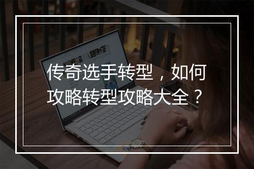 传奇选手转型，如何攻略转型攻略大全？