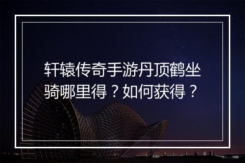 轩辕传奇手游丹顶鹤坐骑哪里得？如何获得？