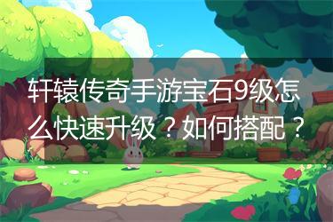 轩辕传奇手游宝石9级怎么快速升级？如何搭配？