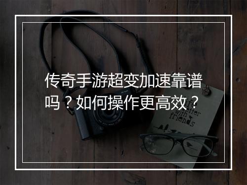 传奇手游超变加速靠谱吗？如何操作更高效？