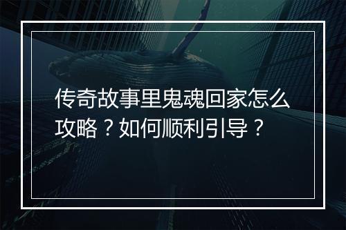传奇故事里鬼魂回家怎么攻略？如何顺利引导？