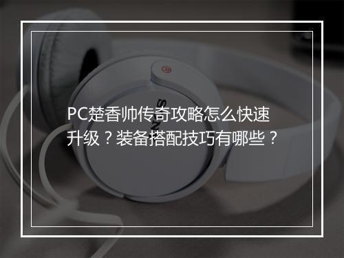 PC楚香帅传奇攻略怎么快速升级？装备搭配技巧有哪些？