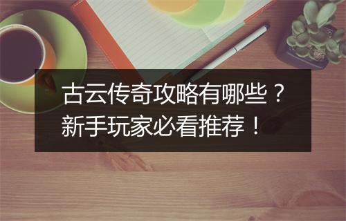 古云传奇攻略有哪些？新手玩家必看推荐！