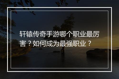 轩辕传奇手游哪个职业最厉害？如何成为最强职业？