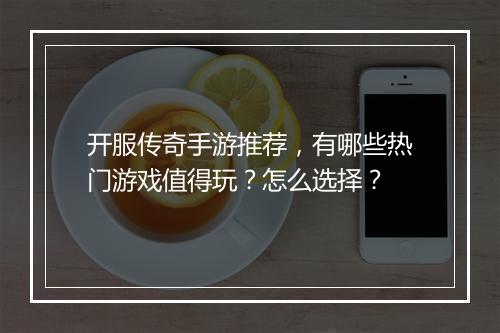 开服传奇手游推荐，有哪些热门游戏值得玩？怎么选择？