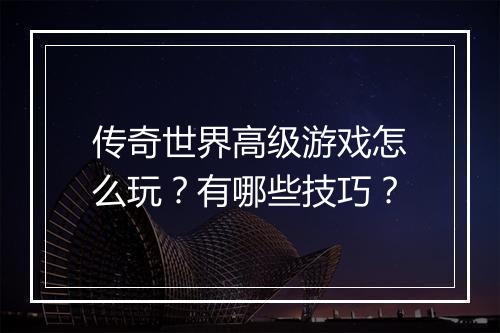 传奇世界高级游戏怎么玩？有哪些技巧？