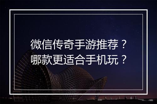 微信传奇手游推荐？哪款更适合手机玩？