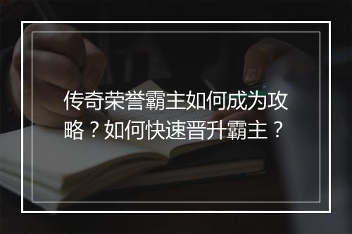 传奇荣誉霸主如何成为攻略？如何快速晋升霸主？