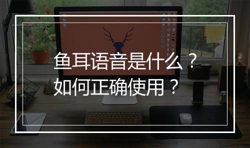 鱼耳语音是什么？如何正确使用？