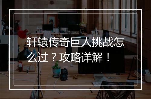 轩辕传奇巨人挑战怎么过？攻略详解！