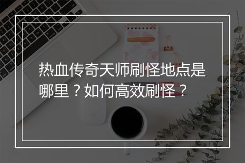 热血传奇天师刷怪地点是哪里？如何高效刷怪？