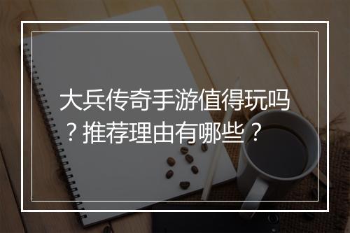 大兵传奇手游值得玩吗？推荐理由有哪些？