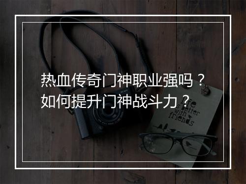 热血传奇门神职业强吗？如何提升门神战斗力？
