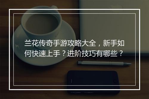兰花传奇手游攻略大全，新手如何快速上手？进阶技巧有哪些？