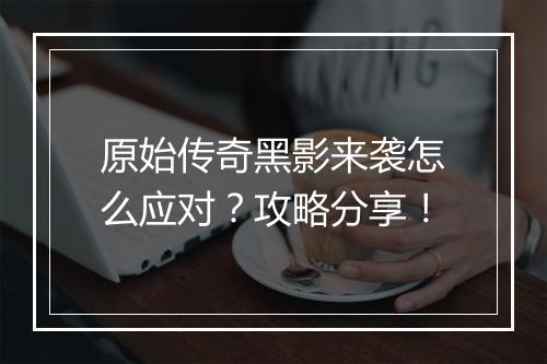原始传奇黑影来袭怎么应对？攻略分享！