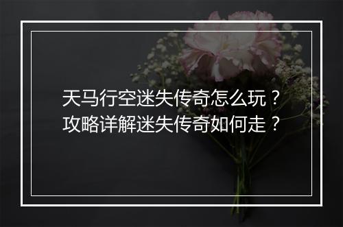 天马行空迷失传奇怎么玩？攻略详解迷失传奇如何走？