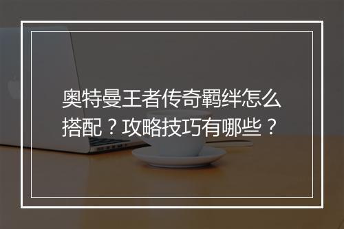 奥特曼王者传奇羁绊怎么搭配？攻略技巧有哪些？