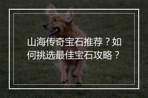 山海传奇宝石推荐？如何挑选最佳宝石攻略？