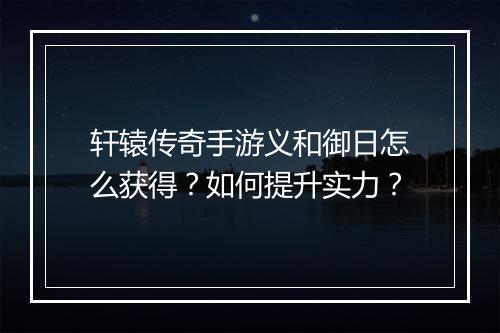 轩辕传奇手游义和御日怎么获得？如何提升实力？
