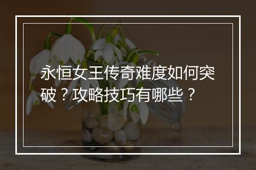 永恒女王传奇难度如何突破？攻略技巧有哪些？