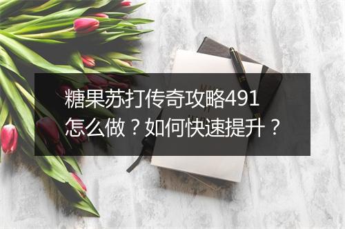 糖果苏打传奇攻略491怎么做？如何快速提升？