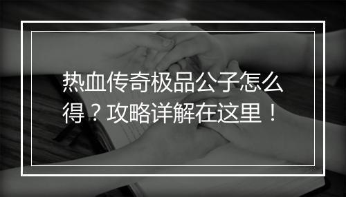 热血传奇极品公子怎么得？攻略详解在这里！