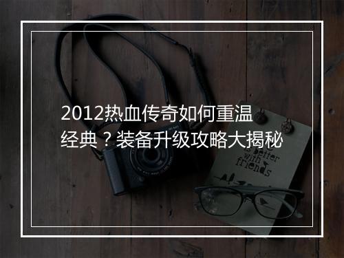 2012热血传奇如何重温经典？装备升级攻略大揭秘