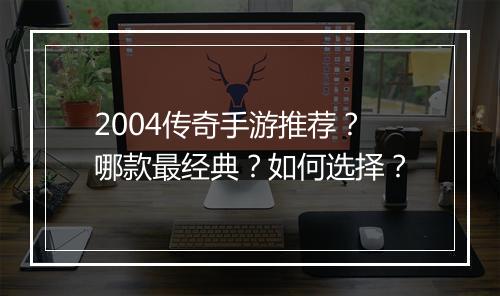 2004传奇手游推荐？哪款最经典？如何选择？