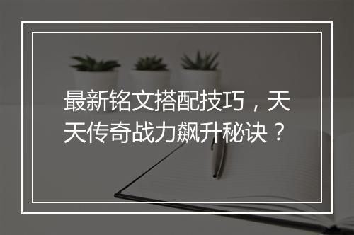 最新铭文搭配技巧，天天传奇战力飙升秘诀？