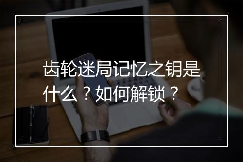 齿轮迷局记忆之钥是什么？如何解锁？