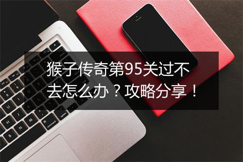 猴子传奇第95关过不去怎么办？攻略分享！